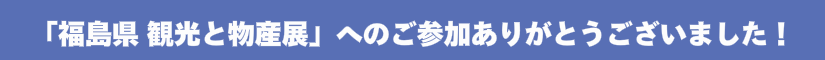「福島県 観光と物産展」へのご参加ありがとうございました！